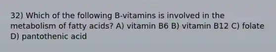 32) Which of the following B-vitamins is involved in the metabolism of fatty acids? A) vitamin B6 B) vitamin B12 C) folate D) pantothenic acid