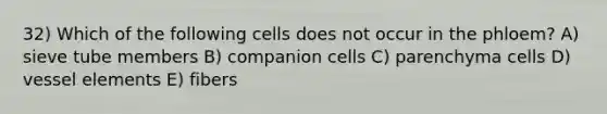 32) Which of the following cells does not occur in the phloem? A) sieve tube members B) companion cells C) parenchyma cells D) vessel elements E) fibers