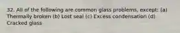 32. All of the following are common glass problems, except: (a) Thermally broken (b) Lost seal (c) Excess condensation (d) Cracked glass