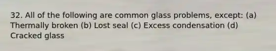 32. All of the following are common glass problems, except: (a) Thermally broken (b) Lost seal (c) Excess condensation (d) Cracked glass