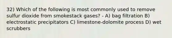 32) Which of the following is most commonly used to remove sulfur dioxide from smokestack gases? - A) bag filtration B) electrostatic precipitators C) limestone-dolomite process D) wet scrubbers