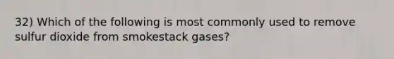 32) Which of the following is most commonly used to remove sulfur dioxide from smokestack gases?