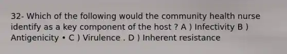 32- Which of the following would the community health nurse identify as a key component of the host ? A ) Infectivity B ) Antigenicity • C ) Virulence . D ) Inherent resistance