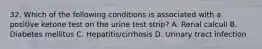 32. Which of the following conditions is associated with a positive ketone test on the urine test strip? A. Renal calculi B. Diabetes mellitus C. Hepatitis/cirrhosis D. Urinary tract infection