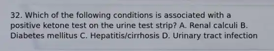 32. Which of the following conditions is associated with a positive ketone test on the urine test strip? A. Renal calculi B. Diabetes mellitus C. Hepatitis/cirrhosis D. Urinary tract infection