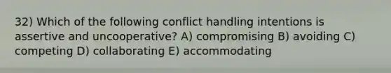 32) Which of the following conflict handling intentions is assertive and uncooperative? A) compromising B) avoiding C) competing D) collaborating E) accommodating