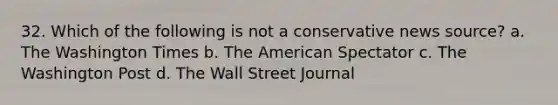 32. Which of the following is not a conservative news source? a. The Washington Times b. The American Spectator c. The Washington Post d. The Wall Street Journal