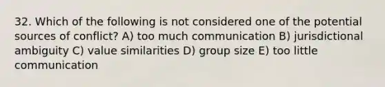 32. Which of the following is not considered one of the potential sources of conflict? A) too much communication B) jurisdictional ambiguity C) value similarities D) group size E) too little communication