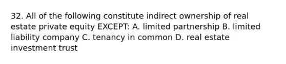 32. All of the following constitute indirect ownership of real estate private equity EXCEPT: A. limited partnership B. limited liability company C. tenancy in common D. real estate investment trust