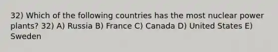 32) Which of the following countries has the most nuclear power plants? 32) A) Russia B) France C) Canada D) United States E) Sweden