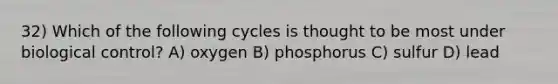 32) Which of the following cycles is thought to be most under biological control? A) oxygen B) phosphorus C) sulfur D) lead