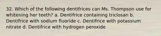 32. Which of the following dentifrices can Ms. Thompson use for whitening her teeth? a. Dentifrice containing triclosan b. Dentifrice with sodium fluoride c. Dentifrice with potassium nitrate d. Dentifrice with hydrogen peroxide