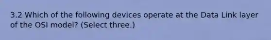 3.2 Which of the following devices operate at the Data Link layer of the OSI model? (Select three.)