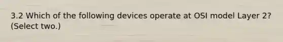 3.2 Which of the following devices operate at OSI model Layer 2? (Select two.)