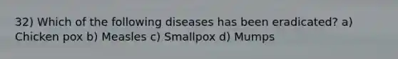 32) Which of the following diseases has been eradicated? a) Chicken pox b) Measles c) Smallpox d) Mumps