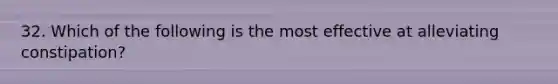 32. Which of the following is the most effective at alleviating constipation?