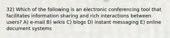 32) Which of the following is an electronic conferencing tool that facilitates information sharing and rich interactions between users? A) e-mail B) wikis C) blogs D) instant messaging E) online document systems