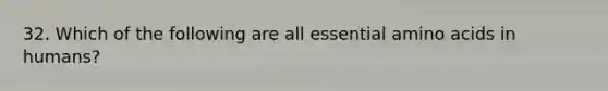 32. Which of the following are all essential amino acids in humans?