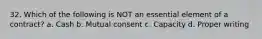 32. Which of the following is NOT an essential element of a contract? a. Cash b. Mutual consent c. Capacity d. Proper writing