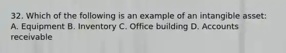 32. Which of the following is an example of an intangible asset: A. Equipment B. Inventory C. Office building D. Accounts receivable