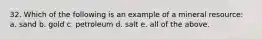 32. Which of the following is an example of a mineral resource: a. sand b. gold c. petroleum d. salt e. all of the above.