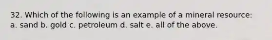 32. Which of the following is an example of a mineral resource: a. sand b. gold c. petroleum d. salt e. all of the above.