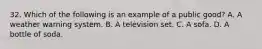 32. Which of the following is an example of a public good? A. A weather warning system. B. A television set. C. A sofa. D. A bottle of soda.