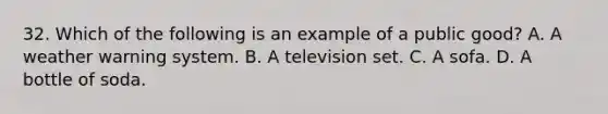 32. Which of the following is an example of a public good? A. A weather warning system. B. A television set. C. A sofa. D. A bottle of soda.