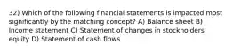 32) Which of the following financial statements is impacted most significantly by the matching concept? A) Balance sheet B) Income statement C) Statement of changes in stockholders' equity D) Statement of cash flows