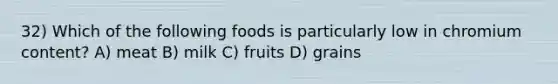 32) Which of the following foods is particularly low in chromium content? A) meat B) milk C) fruits D) grains