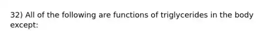 32) All of the following are functions of triglycerides in the body except: