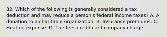 32. Which of the following is generally considered a tax deduction and may reduce a person's federal income taxes? A. A donation to a charitable organization. B. Insurance premiums. C. Heating expense. D. The fees credit card company charge.