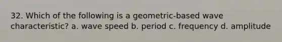 32. Which of the following is a geometric-based wave characteristic? a. wave speed b. period c. frequency d. amplitude