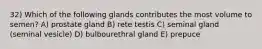 32) Which of the following glands contributes the most volume to semen? A) prostate gland B) rete testis C) seminal gland (seminal vesicle) D) bulbourethral gland E) prepuce