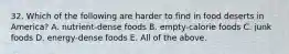 32. Which of the following are harder to find in food deserts in America? A. nutrient-dense foods B. empty-calorie foods C. junk foods D. energy-dense foods E. All of the above.