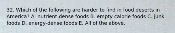 32. Which of the following are harder to find in food deserts in America? A. nutrient-dense foods B. empty-calorie foods C. junk foods D. energy-dense foods E. All of the above.