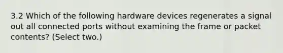 3.2 Which of the following hardware devices regenerates a signal out all connected ports without examining the frame or packet contents? (Select two.)