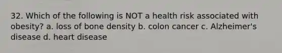 32. Which of the following is NOT a health risk associated with obesity? a. loss of bone density b. colon cancer c. Alzheimer's disease d. heart disease