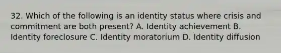 32. Which of the following is an identity status where crisis and commitment are both present? A. Identity achievement B. Identity foreclosure C. Identity moratorium D. Identity diffusion