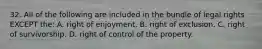 32. All of the following are included in the bundle of legal rights EXCEPT the: A. right of enjoyment. B. right of exclusion. C. right of survivorship. D. right of control of the property.