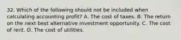 32. Which of the following should not be included when calculating accounting profit? A. The cost of taxes. B. The return on the next best alternative investment opportunity. C. The cost of rent. D. The cost of utilities.