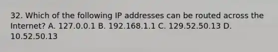 32. Which of the following IP addresses can be routed across the Internet? A. 127.0.0.1 B. 192.168.1.1 C. 129.52.50.13 D. 10.52.50.13