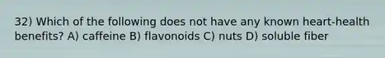 32) Which of the following does not have any known heart-health benefits? A) caffeine B) flavonoids C) nuts D) soluble fiber