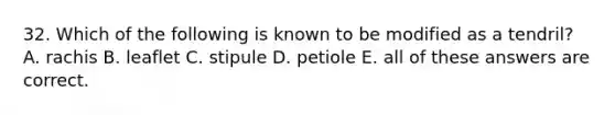 32. Which of the following is known to be modified as a tendril? A. rachis B. leaflet C. stipule D. petiole E. all of these answers are correct.