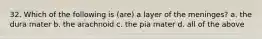 32. Which of the following is (are) a layer of the meninges? a. the dura mater b. the arachnoid c. the pia mater d. all of the above