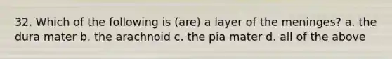 32. Which of the following is (are) a layer of the meninges? a. the dura mater b. the arachnoid c. the pia mater d. all of the above