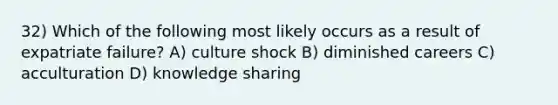 32) Which of the following most likely occurs as a result of expatriate failure? A) culture shock B) diminished careers C) acculturation D) knowledge sharing