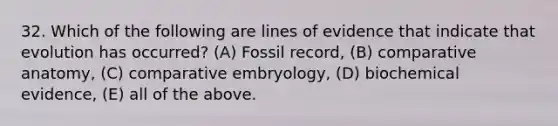 32. Which of the following are lines of evidence that indicate that evolution has occurred? (A) Fossil record, (B) comparative anatomy, (C) comparative embryology, (D) biochemical evidence, (E) all of the above.