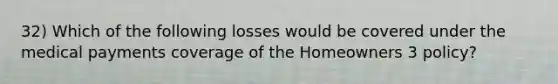 32) Which of the following losses would be covered under the medical payments coverage of the Homeowners 3 policy?