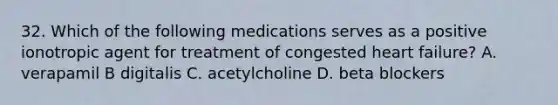 32. Which of the following medications serves as a positive ionotropic agent for treatment of congested heart failure? A. verapamil B digitalis C. acetylcholine D. beta blockers